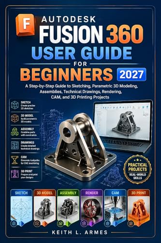 AUTODESK FUSION 360 USER GUIDE FOR BEGINNERS 2027: A Step-by-Step Guide to Sketching, Parametric 3D Modeling, Assemblies, Technical Drawings, Rendering, CAM, and 3D Printing Projects