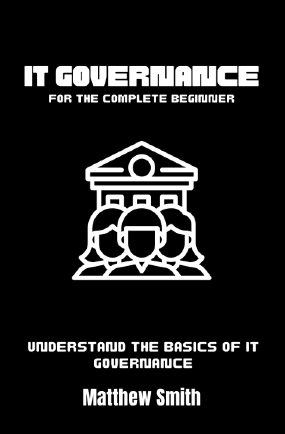 IT Governance for the Complete Beginner: Understand the basics of IT governance (Information Technology for the Complete Beginner)