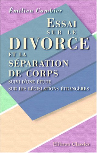 Essai sur le divorce et la séparation de corps suivi d'une étude sur les législations étrangères (French Edition)