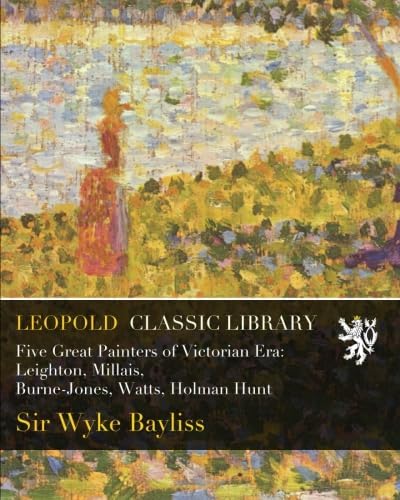 Five Great Painters of Victorian Era: Leighton, Millais, Burne-Jones, Watts, Holman Hunt