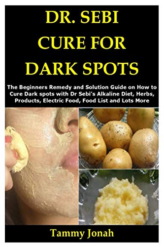 DR. SEBI CURE FOR DARK SPOTS: The Beginners Remedy and Solution Guide on How to Cure Dark spots with Dr Sebiâ€™s Alkaline Diet, Herbs, Products, Electric Food, Food List and Lots More