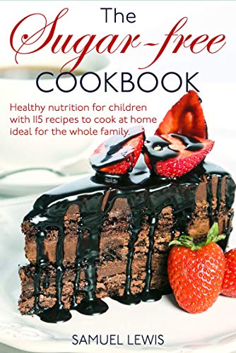 The sugar-free cookbook: Healthy nutrition for children with 115 recipes to cook at home- ideal for the whole family by [Samuel Lewis ]