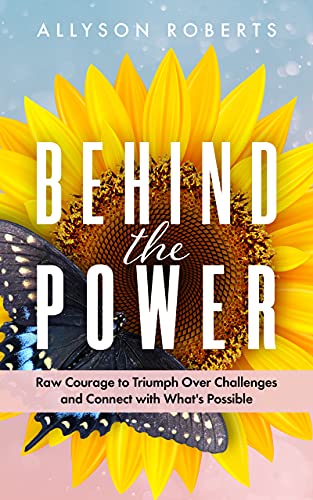 Behind the Power: Raw Courage to Triumph Over Challenges and Connect with Whatâ€™s Possible