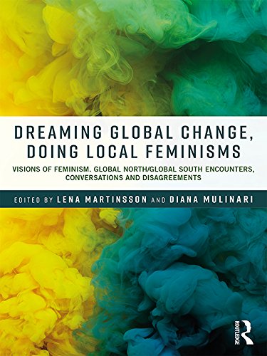 Dreaming Global Change, Doing Local Feminisms: Visions of Feminism. Global North/Global South Encounters, Conversations and Disagreements (Routledge Advances ... in Feminist Studies and Intersectionality)