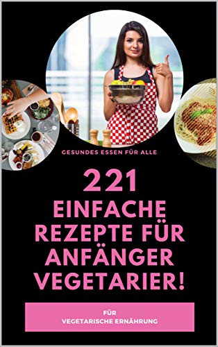 221 Einfache Rezepte Für Anfänger Vegetarier!- Für Vegetarische Ernährung- Gesundes Essen Für Alle: