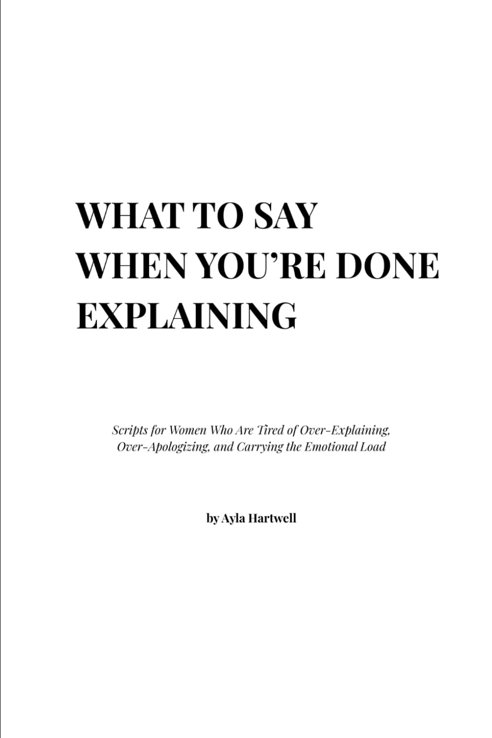 What to Say When You’re Done Explaining: Scripts for Women Who Are Tired of Over-Explaining, Over-Apologizing, and Carrying the Emotional Load