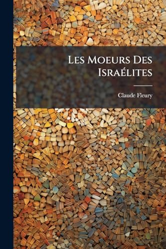 Les Moeurs Des Israélites: Où L'on Voit Le Modèle D'une Politique Simple Et Sincère Pour Le Gouvernement Des Etats Et De La Réformation Des Moeurs... (French Edition)