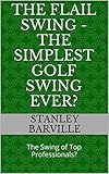  The Flail Swing - The Simplest Golf Swing Ever?: The Swing of Top Professionals? (English Edition)