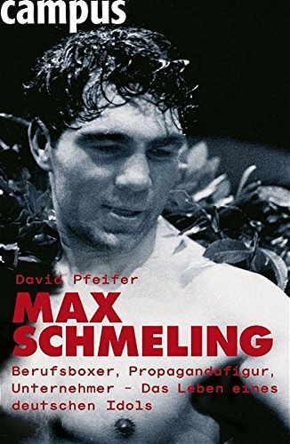 Max Schmeling: Berufsboxer, Propagandafigur, Unternehmer: Die Geschichte eines deutschen Idols