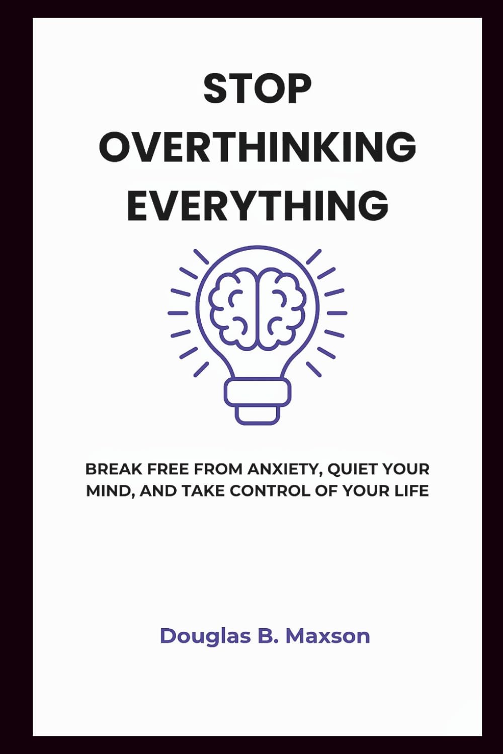 STOP OVERTHINKING EVERYTHING: BREAK FREE FROM ANXIETY, QUIET YOUR MIND, AND TAKE CONTROL OF YOUR LIFE