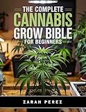 THE COMPLETE CANNABIS GROW BIBLE FOR BEGINNERS: Step-by-Step Guide to Cultivating Healthy Cannabis Plants and Maximizing Your Yield