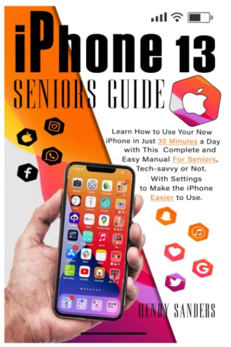 IPHONE 13 SENIORS GUIDE: Learn How to Use Your New iPhone in Just 30 Minutes a Day with This Complete and Easy Manual For Seniors, Tech-savvy or Not. With Settings to Make the iPhone Easier to Use.