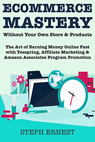 Ecommerce Mastery Without Your Own Store & Products: The Art of Earning Money Online Fast with Teespring, Affiliate Marketing & Amazon Associates Program Promotion