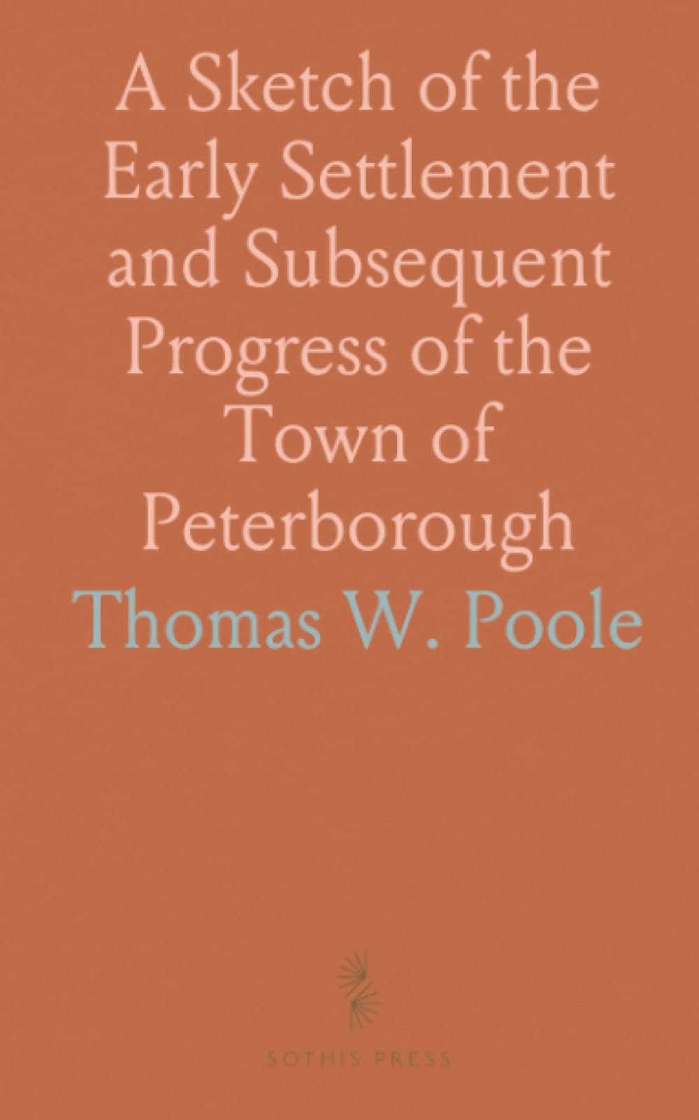 A Sketch of the Early Settlement and Subsequent Progress of the Town of Peterborough: And of Each Township in the County of Peterborough