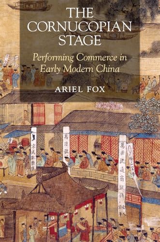 The Cornucopian Stage: Performing Commerce in Early Modern China (Harvard-Yenching Institute Monograph Series)