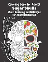 Coloring Book for Adults Sugar Skulls Stress Relieving Skulls Designs for Adults Relaxation: Sugar Skulls Day Of The Dead Coloring Book For Adults; Designs for Stress Relief and Relaxation B08BF2V4WS Book Cover