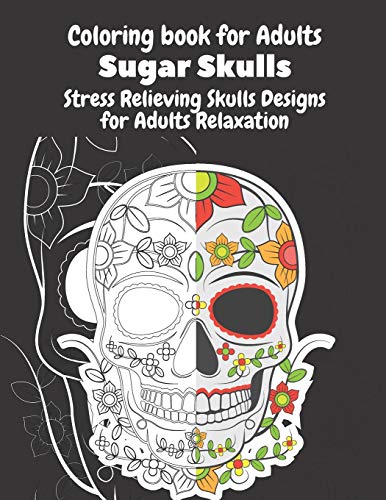 Coloring Book for Adults Sugar Skulls Stress Relieving Skulls Designs for Adults Relaxation: Sugar Skulls Day Of The Dead Coloring Book For Adults; Designs for Stress Relief and Relaxation