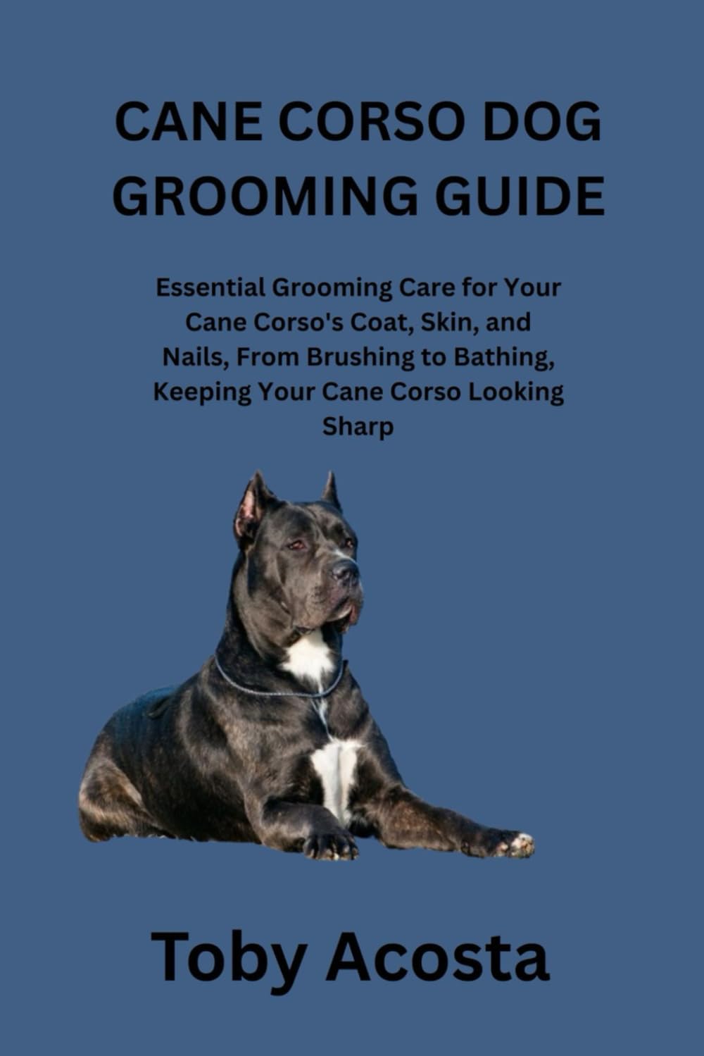 CANE CORSO DOG GROOMING GUIDE: Essential Grooming Care for Your Cane Corso's Coat, Skin, and Nails, From Brushing to Bathing, Keeping Your Cane Corso Looking Sharp