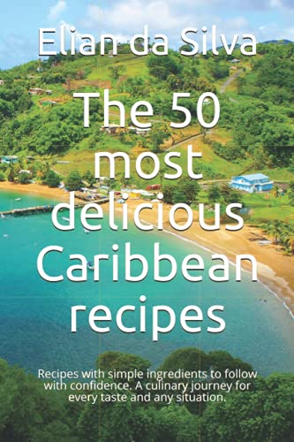 The 50 Most Delicious Caribbean Recipes: Recipes With Simple Ingredients To Follow With Confidence. A Culinary Journey For Every Taste And Any Situati