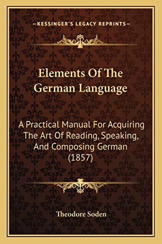 Elements Of The German Language: A Practical Manual For Acquiring The Art Of Reading, Speaking, And Composing German (1857)