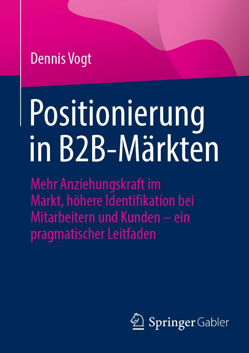 Positionierung in B2B-Märkten: Mehr Anziehungskraft im Markt, höhere Identifikation bei Mitarbeitern und Kunden – ein pragmatischer Leitfaden