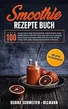 Smoothie Rezepte Buch: Über 100 leckeren und gesunden Smoothies zum Abnehmen, Entgiften und Entschlacken Inklusive Grünen Smoothies für mehr Vitalität ... besseren Fitness - Inklusive Kalorienangabe