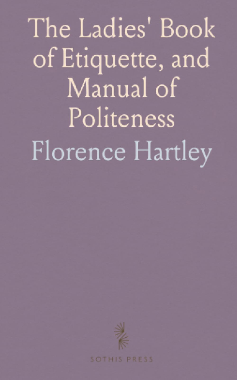 The Ladies' Book of Etiquette, and Manual of Politeness: Complete Hand Book for the Use of the Lady in Polite Society