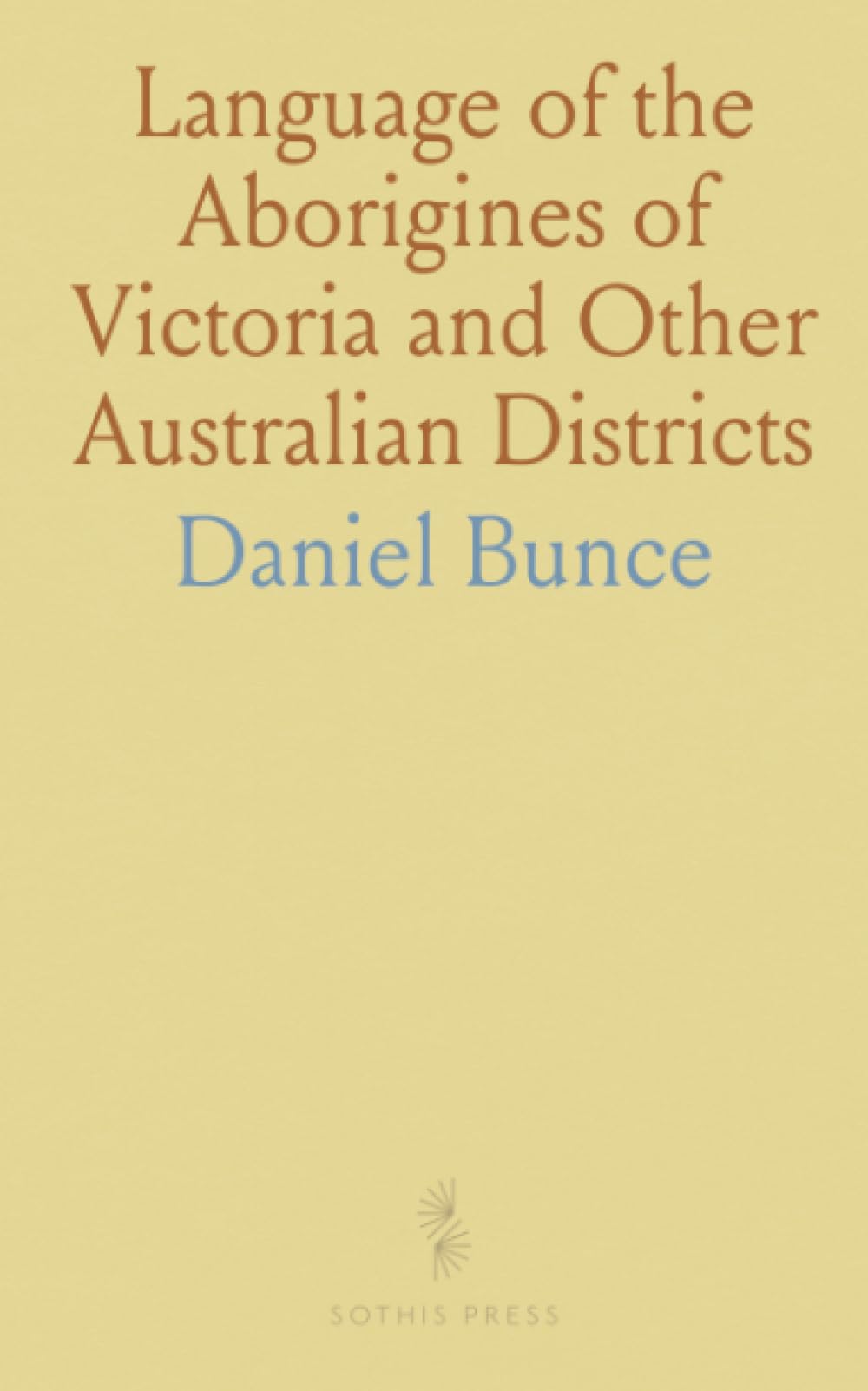 Language of the Aborigines of Victoria and Other Australian Districts: With Parallel Translations and Familiar Specimens in Dialogue