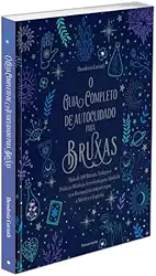 O Guia Completo de Autocuidado Para Bruxas: Mais de 100 Rituais, Feitiços e Práticas Místicas Acessíveis Para Ajudá-la a se Reconectar com o Corpo, a Mente e o Espírito.