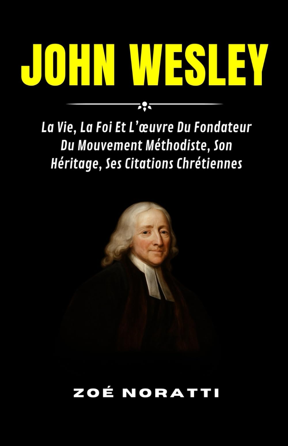 JOHN WESLEY: La Vie, La Foi Et L’œuvre Du Fondateur Du Mouvement Méthodiste, Son Héritage, Ses Citations Chrétiennes