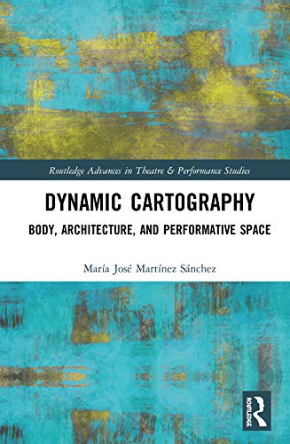 Dynamic Cartography: Body, Architecture, and Performative Space (Routledge Advances in Theatre & Performance Studies)