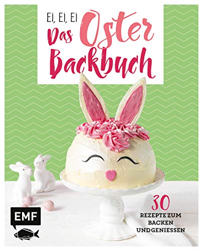 Ei, ei, ei – Das Oster-Backbuch: 30 Rezepte zum Backen und Genießen