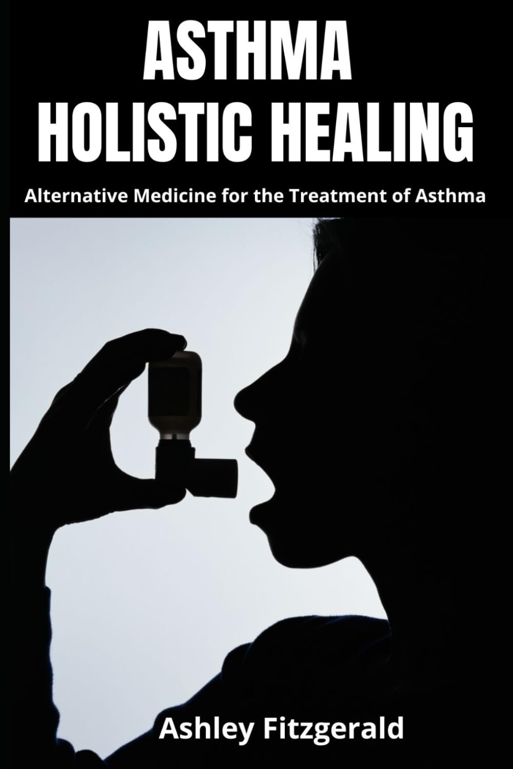 ASTHMA: HOLISTIC HEALING. Alternative Medicine for the Treatment of Asthma: Discover a new approach to asthma management