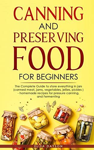 CANNING AND PRESERVING FOOD FOR BEGINNERS: The Complete Guide to store everything in jars ( canned meat, jams, vegetables, jellies, pickles ) - homemade recipes for pressure canning, and Fermenting