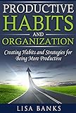 Productive Habits and Organization: Creating Habits and Strategies for Being More Productive