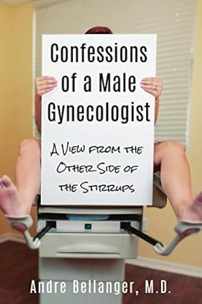 An Eye-Opening Perspective: Confessions of a Male Gynecologist: A View from the Other Side of the Stirrups An Eye-Opening Perspective: Confessions of a Male Gynecologist: A View from the Other Side of the Stirrups