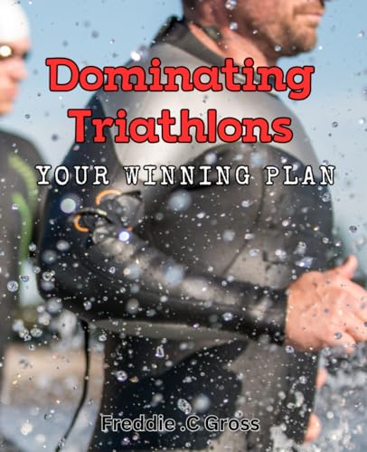 Dominating Triathlons: Your Winning Plan: Master Triathlon Training and Crush