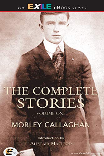 The Complete Stories of Morley Callaghan: Volume One (Exile Classics series Book 1)