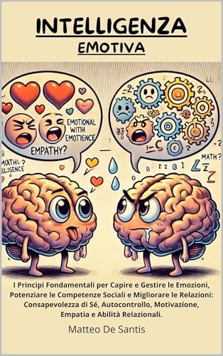 INTELLIGENZA EMOTIVA: I Principi Fondamentali per Capire e Gestire le Emozioni, Potenziare le Competenze Sociali e Migliorare le Relazioni: Consapevolezza di Sé....