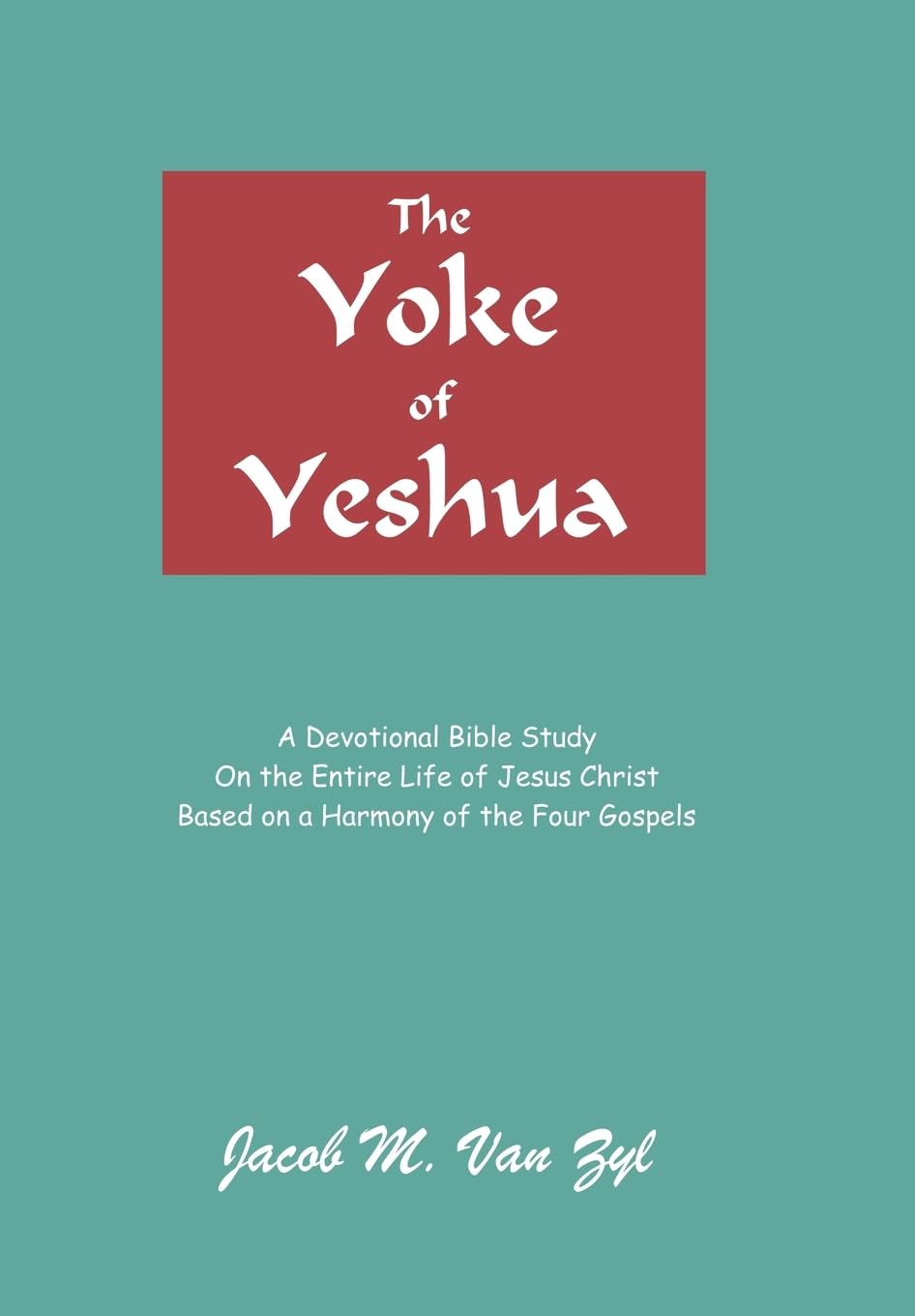 The Yoke of Yeshua: A Devotional Bible Study On the Entire Life of Jesus Christ Based on a Harmony of the Four Gospels