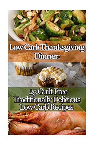 Low Carb Thanksgiving Dinner: 25 Guilt Free Traditionally Delicious Low Carb Recipes.: (low carbohydrate, high protein, low carbohydrate foods, low ... Ketogenic Diet to Overcome Belly Fat)