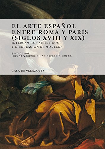 El arte español entre Roma y Paris (1700-1900) : Intercambios artisticos y circulacion de modelos El arte español entre Roma y Paris (1700-1900) : Intercambios artisticos y circulacion de modelos