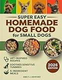 Super Easy Homemade Dog Food for Small Dogs: Quick, Vet-Inspired & Balanced Meals to Soothe Sensitive Stomachs, Boost Energy & Keep Coats Shiny—No Fancy Ingredients or Long Prep