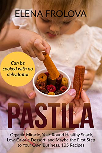 PASTILA  Organic Miracle, Year-Round Healthy Snack, Low-Calorie Dessert, and Maybe the First Step to Your Own Business. 105 Recipes: Home-based business