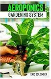 AEROPONICS GARDENING SYSTEM: Easy Guide to Building Your Own Aeroponic Systems