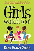 Girls Watch Too!: Female Fascination with Porn: Why You Should Care and What You Can Do About It 098641851X Book Cover