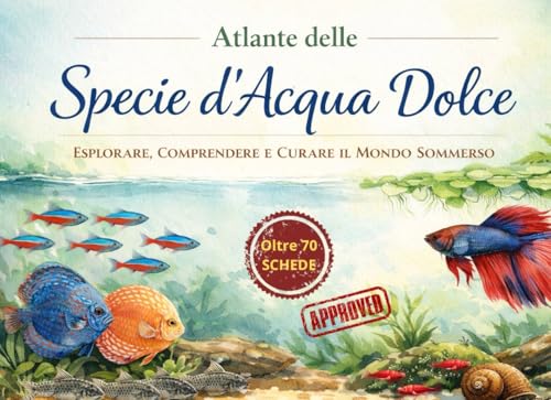 Atlante delle Specie d'Acqua Dolce in Acquario - Esplorare, comprendere e curare il mondo sommerso: Oltre 70 schede di allevamento
