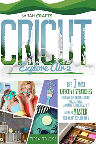 Cricut Explore Air 2: The 7 Most Effective Strategies to Craft Out Original Cricut Project Ideas. A Complete Practical DIY Guide to Master Your Cricut Explore Air 2 and Cricut Design Space