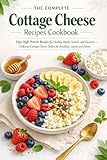 The Complete Cottage Cheese Recipes Cookbook: Easy High-Protein Recipes for Healthy Meals, Snacks, and Desserts — Delicious Cottage Cheese Dishes for Breakfast, Lunch, and Dinner