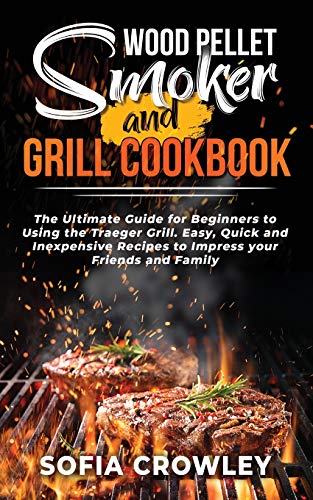 Wood Pellet Smoker and Grill Cookbook: The Ultimate Guide for Beginners to Using the Traeger Grill....